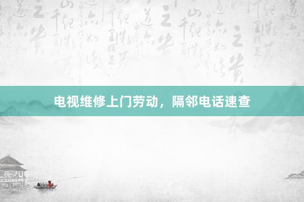 电视维修上门劳动，隔邻电话速查