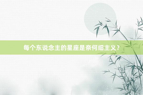 每个东说念主的星座是奈何细主义？
